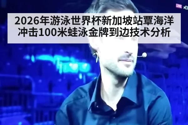 2026年游泳世界杯新加坡站覃海洋冲击100米蛙泳金牌到边技术分析